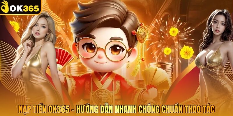 Nạp Tiền OK365 - Hướng Dẫn Nhanh Chóng Chuẩn Thao Tác